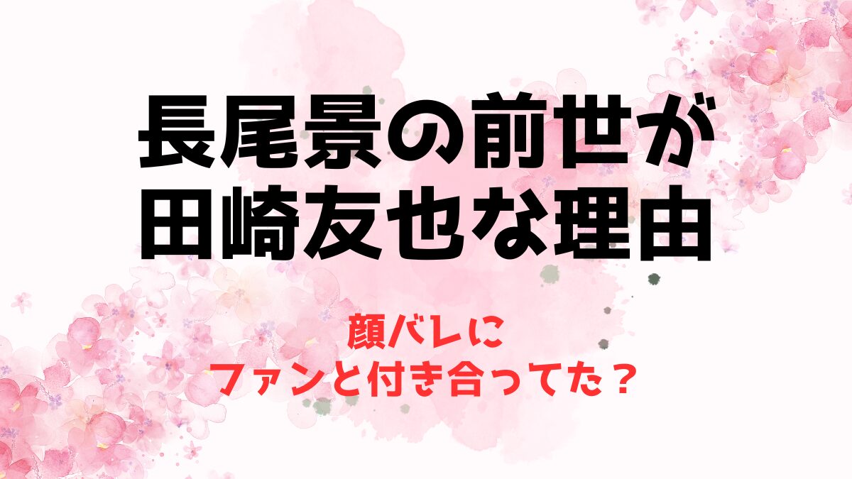 長尾景の前世が田崎友也な理由！顔バレにファンと付き合ってた？