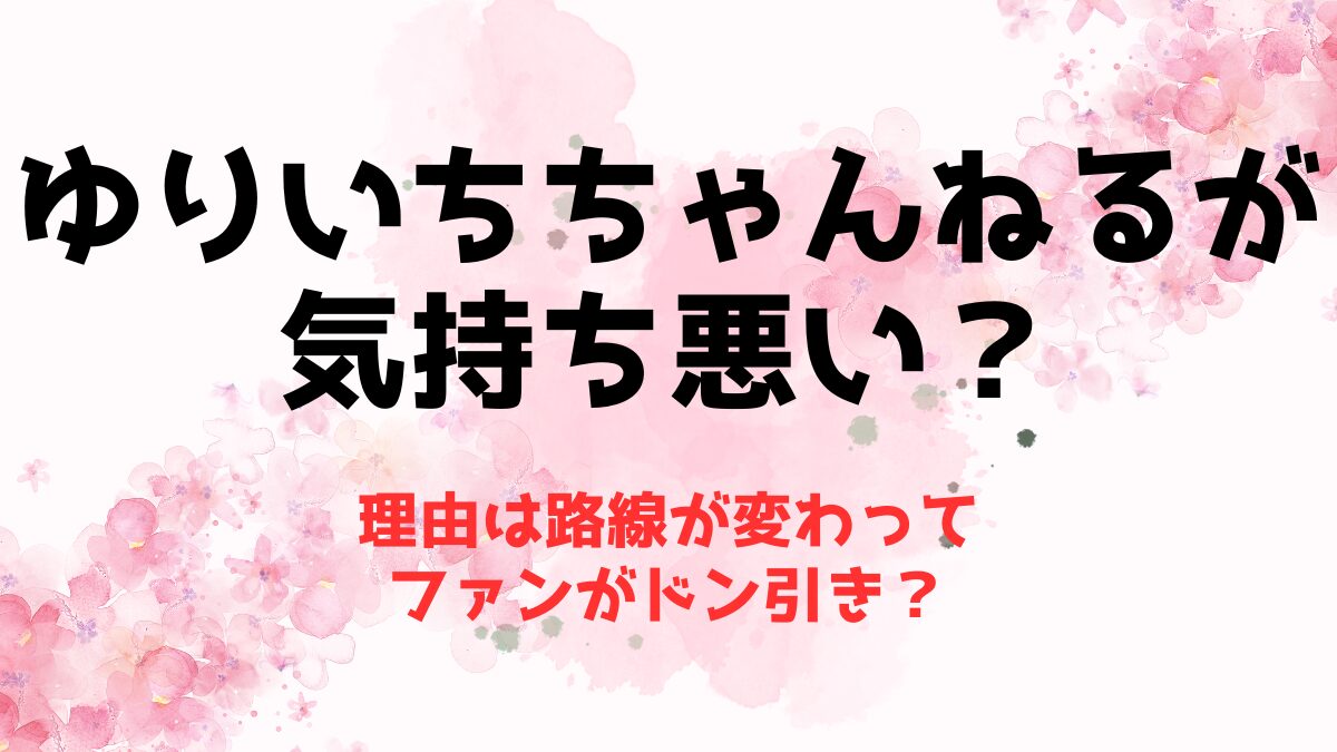 ゆりいちちゃんねるが気持ち悪いと思われる理由！路線が変わってドン引き？