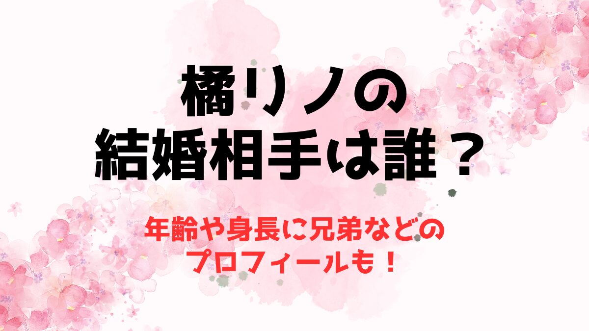 橘リノの結婚相手は誰？年齢や身長に兄弟などのプロフィールも！