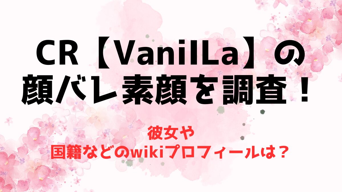 CR【VaniILa】の顔バレ素顔を調査！彼女や国籍などのwikiプロフィールは？